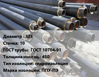 Труба предизолированная 325 s=10 ГОСТ: ГОСТ 10704-91 s изоляции=450 гидроизоляция ППУ-ПЭ